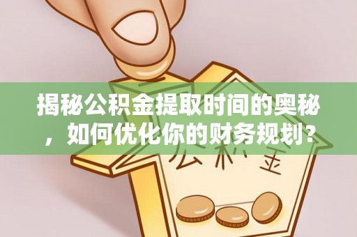 那玛夏揭秘公积金提取时间的奥秘，如何优化你的财务规划？