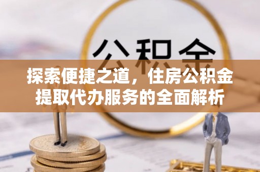 那玛夏探索便捷之道，住房公积金提取代办服务的全面解析