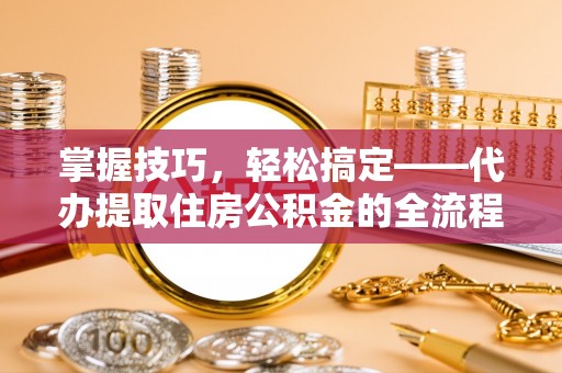 那玛夏掌握技巧，轻松搞定——代办提取住房公积金的全流程解析