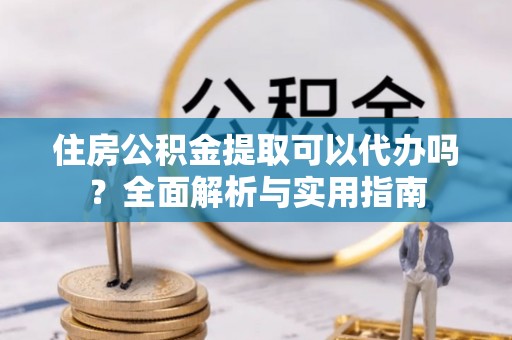 那玛夏住房公积金提取可以代办吗？全面解析与实用指南