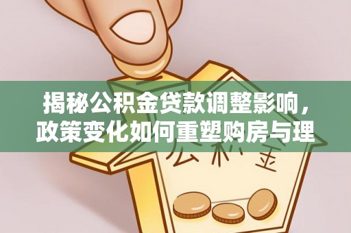 那玛夏揭秘公积金贷款调整影响，政策变化如何重塑购房与理财规划