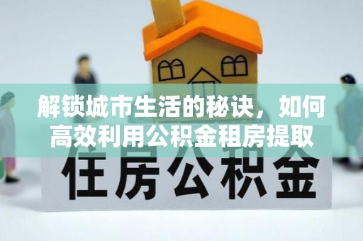 那玛夏解锁城市生活的秘诀，如何高效利用公积金租房提取