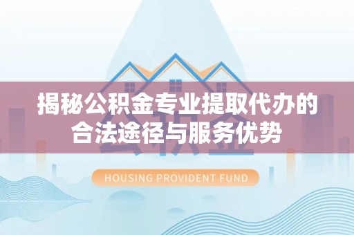 那玛夏揭秘公积金专业提取代办的合法途径与服务优势