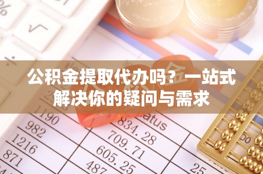 那玛夏公积金提取代办吗？一站式解决你的疑问与需求