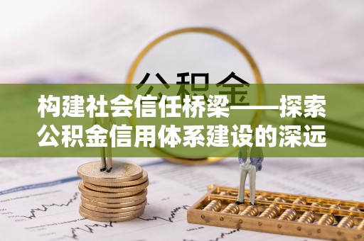 那玛夏构建社会信任桥梁——探索公积金信用体系建设的深远意义