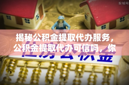 那玛夏揭秘公积金提取代办服务，公积金提取代办可信吗，你需要知道的真相