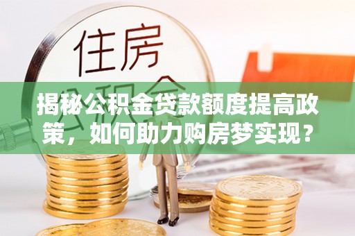 那玛夏揭秘公积金贷款额度提高政策，如何助力购房梦实现？