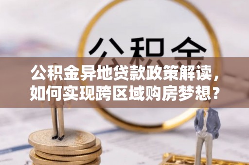 那玛夏公积金异地贷款政策解读，如何实现跨区域购房梦想？
