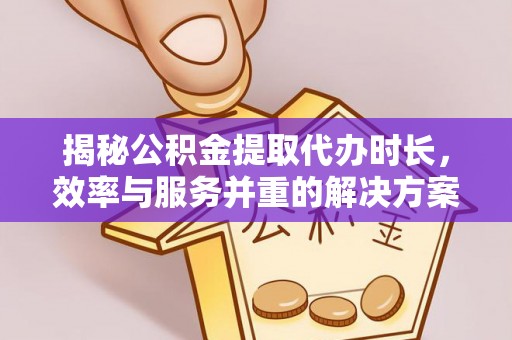 那玛夏揭秘公积金提取代办时长，效率与服务并重的解决方案