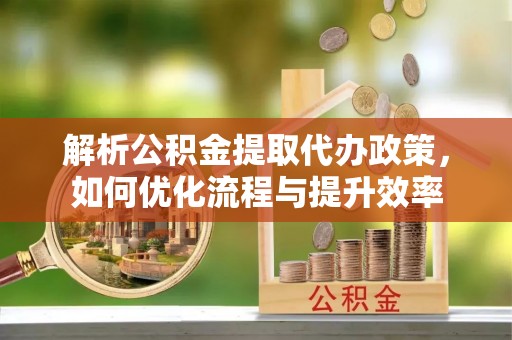那玛夏解析公积金提取代办政策，如何优化流程与提升效率