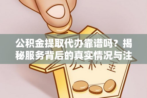 那玛夏公积金提取代办靠谱吗？揭秘服务背后的真实情况与注意事项