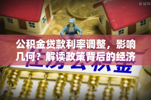 那玛夏公积金贷款利率调整，影响几何？解读政策背后的经济逻辑