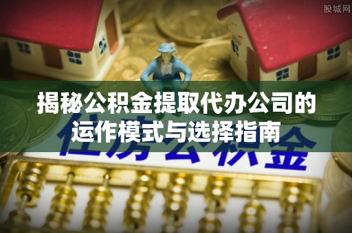 那玛夏揭秘公积金提取代办公司的运作模式与选择指南