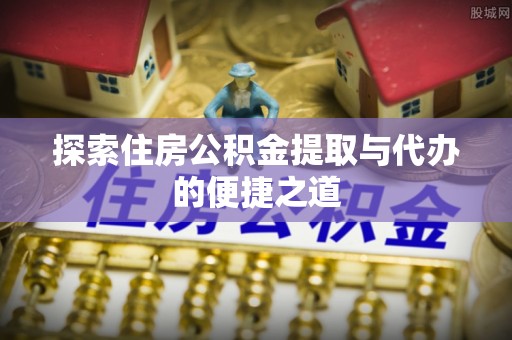 那玛夏探索住房公积金提取与代办的便捷之道