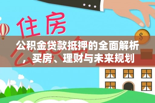 那玛夏公积金贷款抵押的全面解析，买房、理财与未来规划