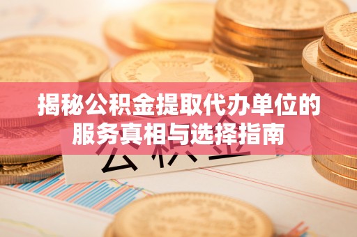 那玛夏揭秘公积金提取代办单位的服务真相与选择指南
