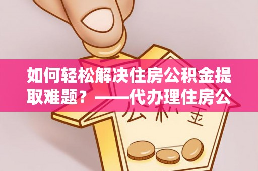 那玛夏如何轻松解决住房公积金提取难题？——代办理住房公积金提取服务解析