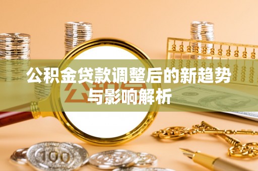 那玛夏公积金贷款调整后的新趋势与影响解析