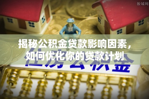那玛夏揭秘公积金贷款影响因素，如何优化你的贷款计划