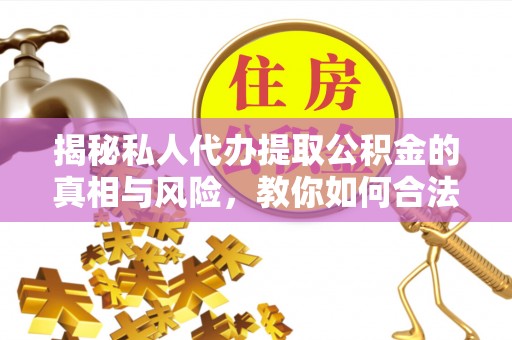 那玛夏揭秘私人代办提取公积金的真相与风险，教你如何合法合规操作