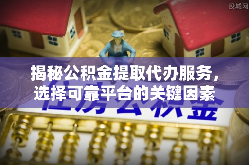那玛夏揭秘公积金提取代办服务，选择可靠平台的关键因素