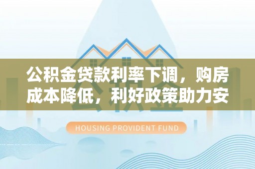 那玛夏公积金贷款利率下调，购房成本降低，利好政策助力安居梦想