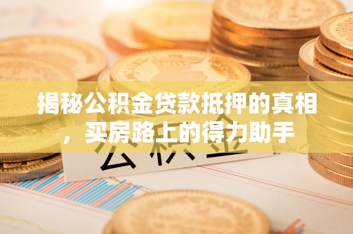 那玛夏揭秘公积金贷款抵押的真相，买房路上的得力助手