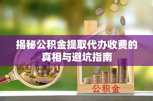 那玛夏揭秘公积金提取代办收费的真相与避坑指南