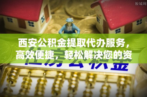 那玛夏西安公积金提取代办服务，高效便捷，轻松解决您的资金需求