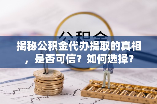 那玛夏揭秘公积金代办提取的真相，是否可信？如何选择？