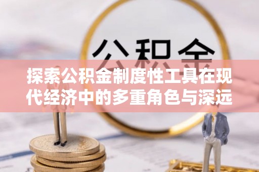 那玛夏探索公积金制度性工具在现代经济中的多重角色与深远影响