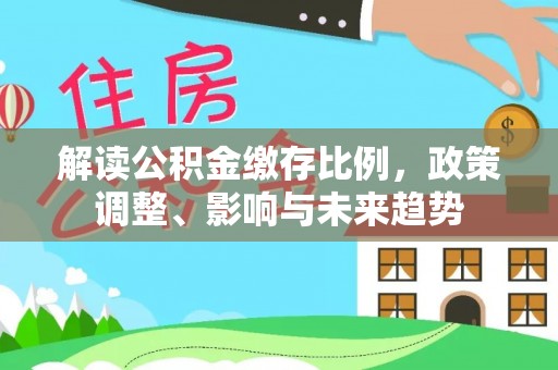那玛夏解读公积金缴存比例，政策调整、影响与未来趋势