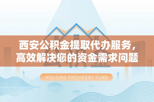 那玛夏西安公积金提取代办服务，高效解决您的资金需求问题