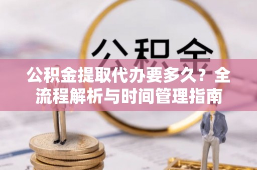 那玛夏公积金提取代办要多久？全流程解析与时间管理指南
