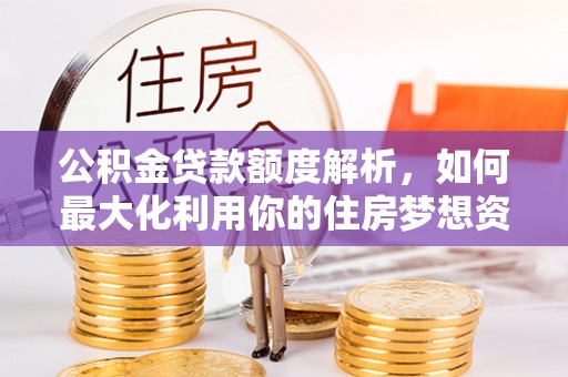 那玛夏公积金贷款额度解析，如何最大化利用你的住房梦想资金