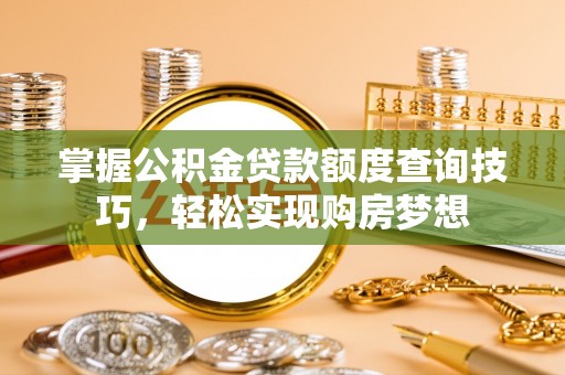 那玛夏掌握公积金贷款额度查询技巧，轻松实现购房梦想