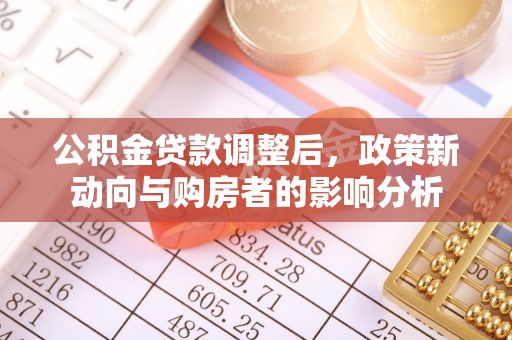 那玛夏公积金贷款调整后，政策新动向与购房者的影响分析