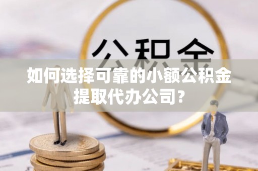 那玛夏如何选择可靠的小额公积金提取代办公司？