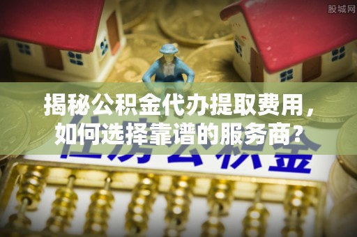 那玛夏揭秘公积金代办提取费用，如何选择靠谱的服务商？