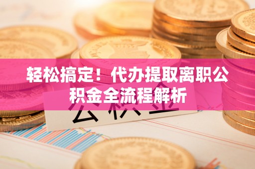 那玛夏轻松搞定！代办提取离职公积金全流程解析