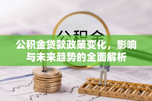 那玛夏公积金贷款政策变化，影响与未来趋势的全面解析