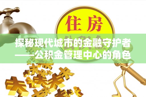 那玛夏探秘现代城市的金融守护者——公积金管理中心的角色与使命