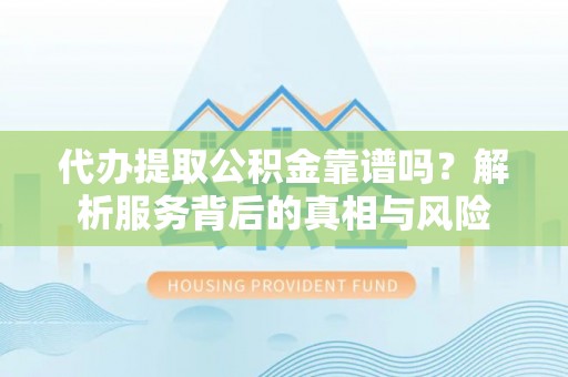 那玛夏代办提取公积金靠谱吗？解析服务背后的真相与风险