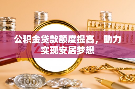 那玛夏公积金贷款额度提高，助力实现安居梦想