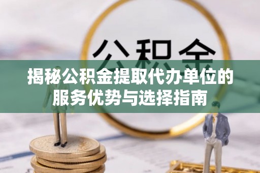 那玛夏揭秘公积金提取代办单位的服务优势与选择指南