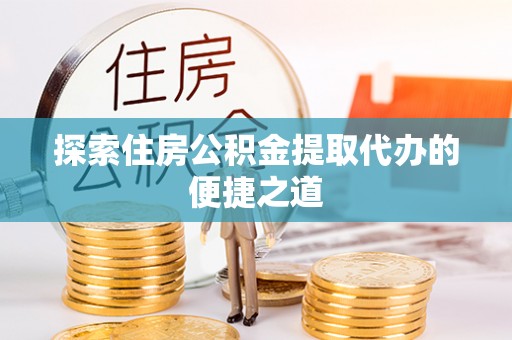 那玛夏探索住房公积金提取代办的便捷之道