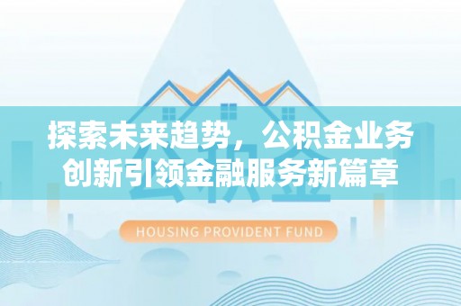 那玛夏探索未来趋势，公积金业务创新引领金融服务新篇章