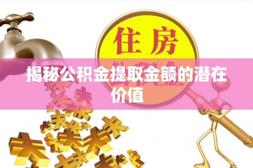 那玛夏揭秘公积金提取金额的潜在价值