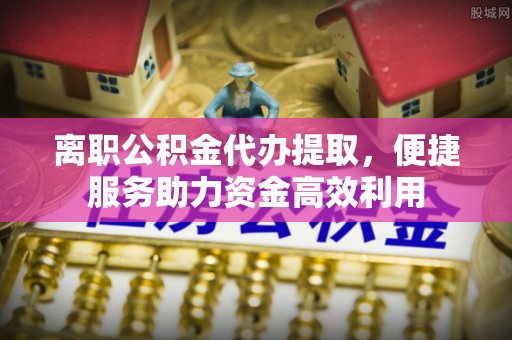 那玛夏离职公积金代办提取，便捷服务助力资金高效利用