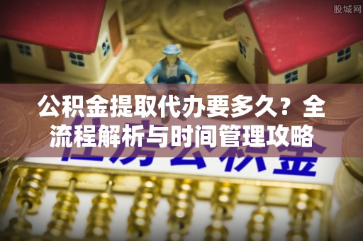 那玛夏公积金提取代办要多久？全流程解析与时间管理攻略